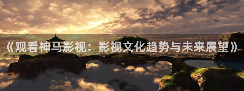 玖玖热视频这里只有精品：《观看神马影视：影视文化趋势与未来展望》
