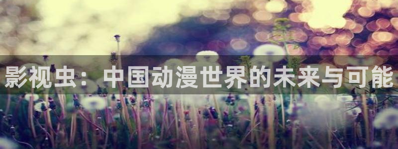 玖玖热在线免费视频：影视虫：中国动漫世界的未来与可能
