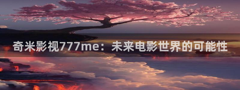 玖玖高清：奇米影视777me：未来电影世界的可能性
