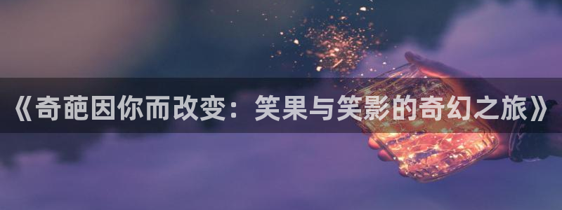 2018玖玖在线视频：《奇葩因你而改变：笑果与笑影的奇幻之旅》