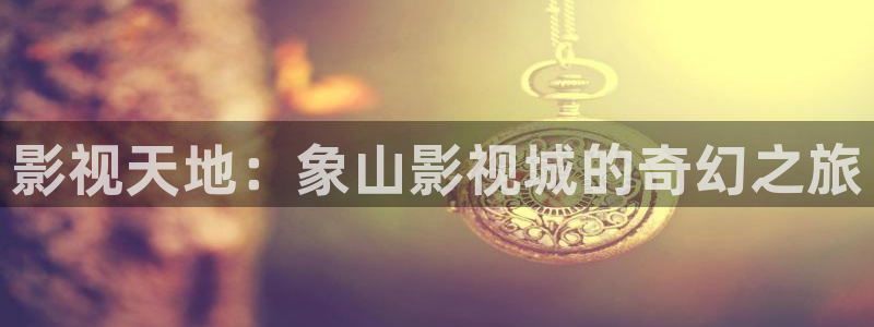 国产玖玖爱视频：影视天地：象山影视城的奇幻之旅