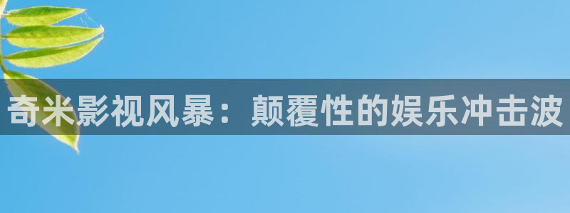 玖玖365在线视频：奇米影视风暴：颠覆性的娱乐冲击波